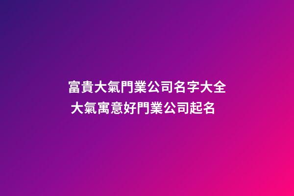 富貴大氣門業公司名字大全 大氣寓意好門業公司起名